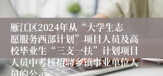 雁江区2024年从“大学生志愿服务西部计划”项目人员及高校毕业生“三支一扶”计划项目人员中考核招聘乡镇事业单位人员的公示