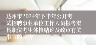 达州市2024年下半年公开考试招聘事业单位工作人员报考渠县职位考生体检结论及政审有关事宜的公告