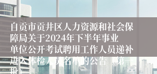 自贡市贡井区人力资源和社会保障局关于2024年下半年事业单位公开考试聘用工作人员递补进入体检人员名单的公告（第一批）