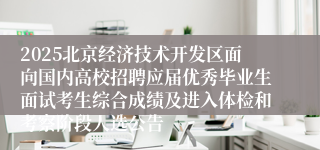 2025北京经济技术开发区面向国内高校招聘应届优秀毕业生面试考生综合成绩及进入体检和考察阶段人选公告 