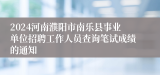 2024河南濮阳市南乐县事业单位招聘工作人员查询笔试成绩的通知