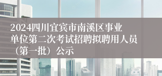 2024四川宜宾市南溪区事业单位第二次考试招聘拟聘用人员（第一批）公示