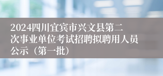 2024四川宜宾市兴文县第二次事业单位考试招聘拟聘用人员公示（第一批）