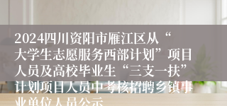 2024四川资阳市雁江区从“大学生志愿服务西部计划”项目人员及高校毕业生“三支一扶”计划项目人员中考核招聘乡镇事业单位人员公示