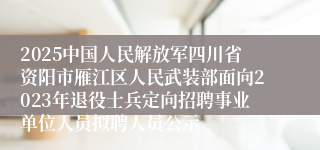 2025中国人民解放军四川省资阳市雁江区人民武装部面向2023年退役士兵定向招聘事业单位人员拟聘人员公示