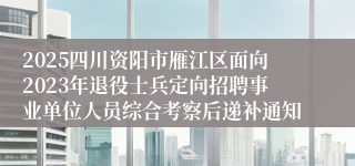 2025四川资阳市雁江区面向2023年退役士兵定向招聘事业单位人员综合考察后递补通知