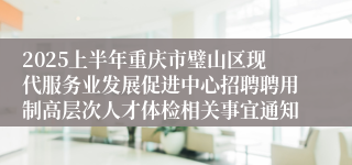 2025上半年重庆市璧山区现代服务业发展促进中心招聘聘用制高层次人才体检相关事宜通知