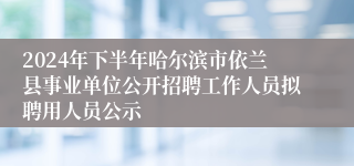 2024年下半年哈尔滨市依兰县事业单位公开招聘工作人员拟聘用人员公示