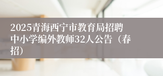 2025青海西宁市教育局招聘中小学编外教师32人公告（春招）