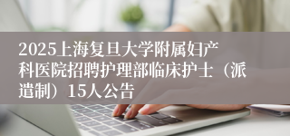 2025上海复旦大学附属妇产科医院招聘护理部临床护士（派遣制）15人公告