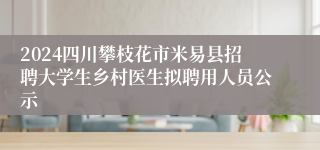 2024四川攀枝花市米易县招聘大学生乡村医生拟聘用人员公示