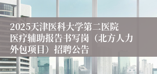 2025天津医科大学第二医院医疗辅助报告书写岗（北方人力外包项目）招聘公告