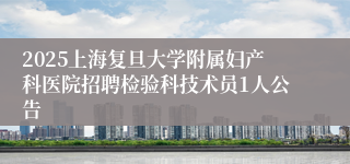 2025上海复旦大学附属妇产科医院招聘检验科技术员1人公告