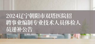 2024辽宁朝阳市双塔医院招聘事业编制专业技术人员体检人员递补公告