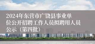 2024年东营市广饶县事业单位公开招聘工作人员拟聘用人员公示（第四批）