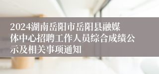 2024湖南岳阳市岳阳县融媒体中心招聘工作人员综合成绩公示及相关事项通知