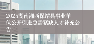 2025湖南湘西保靖县事业单位公开引进急需紧缺人才补充公告