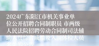 2024广东阳江市机关事业单位公开招聘合同制职员 市两级人民法院招聘劳动合同制司法辅助人员综合成绩及入围体检人员名单的公告