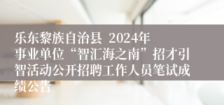 乐东黎族自治县  2024年事业单位“智汇海之南”招才引智活动公开招聘工作人员笔试成绩公告