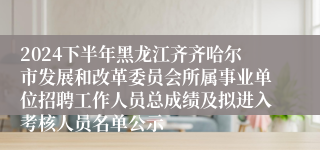 2024下半年黑龙江齐齐哈尔市发展和改革委员会所属事业单位招聘工作人员总成绩及拟进入考核人员名单公示