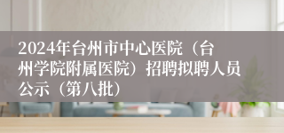 2024年台州市中心医院（台州学院附属医院）招聘拟聘人员公示（第八批）