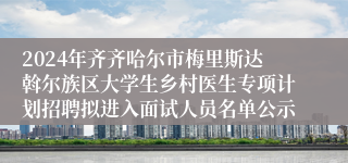 2024年齐齐哈尔市梅里斯达斡尔族区大学生乡村医生专项计划招聘拟进入面试人员名单公示