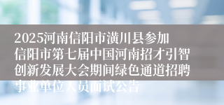 2025河南信阳市潢川县参加信阳市第七届中国河南招才引智创新发展大会期间绿色通道招聘事业单位人员面试公告