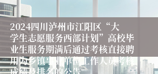 2024四川泸州市江阳区“大学生志愿服务西部计划”高校毕业生服务期满后通过考核直接聘用为乡镇事业单位工作人员考核成绩及排名的公告