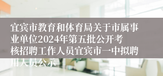 宜宾市教育和体育局关于市属事业单位2024年第五批公开考核招聘工作人员宜宾市一中拟聘用人员公示