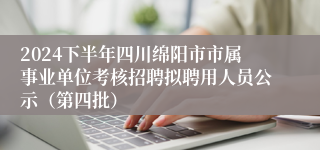 2024下半年四川绵阳市市属事业单位考核招聘拟聘用人员公示（第四批）