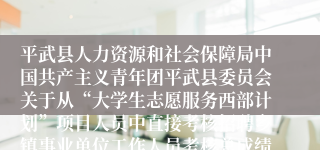 平武县人力资源和社会保障局中国共产主义青年团平武县委员会关于从“大学生志愿服务西部计划”项目人员中直接考核招聘乡镇事业单位工作人员考核总成绩和体检有关事项的公告