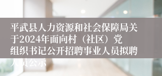 平武县人力资源和社会保障局关于2024年面向村（社区）党组织书记公开招聘事业人员拟聘人员公示