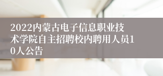 2022内蒙古电子信息职业技术学院自主招聘校内聘用人员10人公告