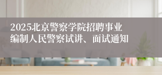 2025北京警察学院招聘事业编制人民警察试讲、面试通知