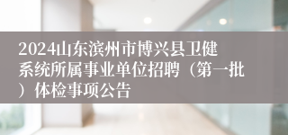 2024山东滨州市博兴县卫健系统所属事业单位招聘（第一批）体检事项公告