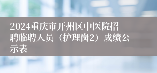 2024重庆市开州区中医院招聘临聘人员（护理岗2）成绩公示表