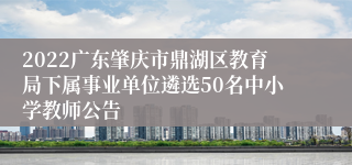 2022广东肇庆市鼎湖区教育局下属事业单位遴选50名中小学教师公告