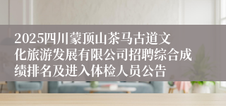 2025四川蒙顶山茶马古道文化旅游发展有限公司招聘综合成绩排名及进入体检人员公告