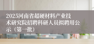 2025河南省超硬材料产业技术研究院招聘科研人员拟聘用公示（第一批）