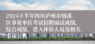 2024下半年四川泸州市纳溪区事业单位考试招聘面试成绩、综合成绩、进入体检人员及相关事项公告