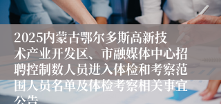 2025内蒙古鄂尔多斯高新技术产业开发区、市融媒体中心招聘控制数人员进入体检和考察范围人员名单及体检考察相关事宜公告