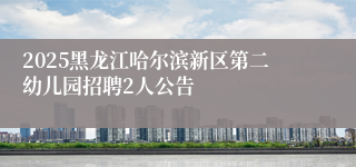 2025黑龙江哈尔滨新区第二幼儿园招聘2人公告