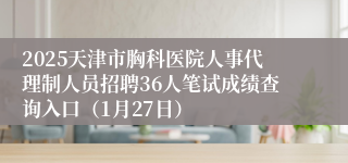 2025天津市胸科医院人事代理制人员招聘36人笔试成绩查询入口（1月27日）