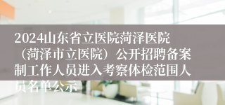 2024山东省立医院菏泽医院（菏泽市立医院）公开招聘备案制工作人员进入考察体检范围人员名单公示