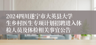 2024四川遂宁市大英县大学生乡村医生专项计划招聘进入体检人员及体检相关事宜公告