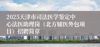 2025天津市司法医学鉴定中心法医助理岗（北方辅医外包项目）招聘简章