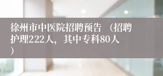 徐州市中医院招聘预告 （招聘护理222人，其中专科80人）