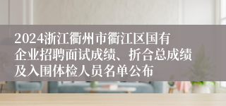 2024浙江衢州市衢江区国有企业招聘面试成绩、折合总成绩及入围体检人员名单公布