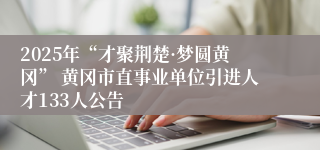 2025年“才聚荆楚·梦圆黄冈” 黄冈市直事业单位引进人才133人公告