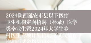 2024陕西延安市县以下医疗卫生机构定向招聘（补录）医学类毕业生暨2024年大学生乡村医生专项计划招聘笔试成绩查询和面试资格复审公告